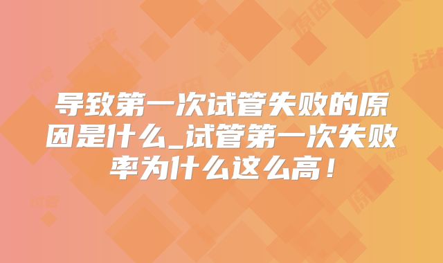 导致第一次试管失败的原因是什么_试管第一次失败率为什么这么高！