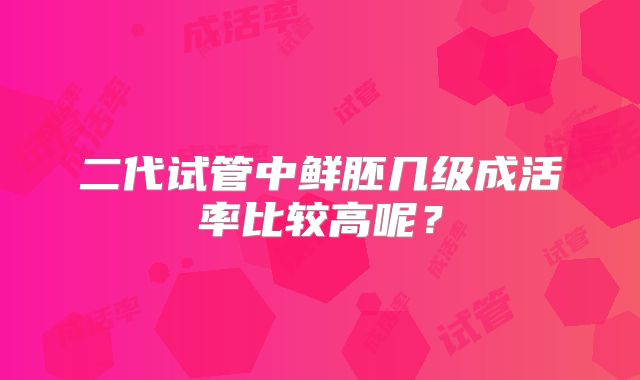 二代试管中鲜胚几级成活率比较高呢?