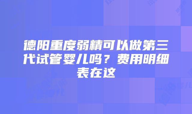 德阳重度弱精可以做第三代试管婴儿吗?费用明细表在这