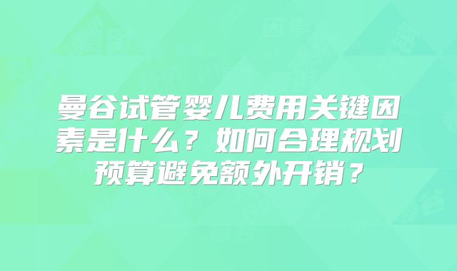 曼谷试管婴儿费用关键因素是什么?如何合理规划预算避免额外开销?