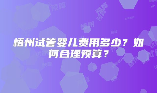 梧州试管婴儿费用多少?如何合理预算?