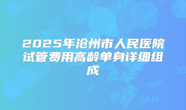 2025年沧州市人民医院试管费用高龄单身详细组成