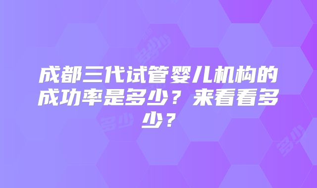 成都三代试管婴儿机构的成功率是多少?来看看多少?