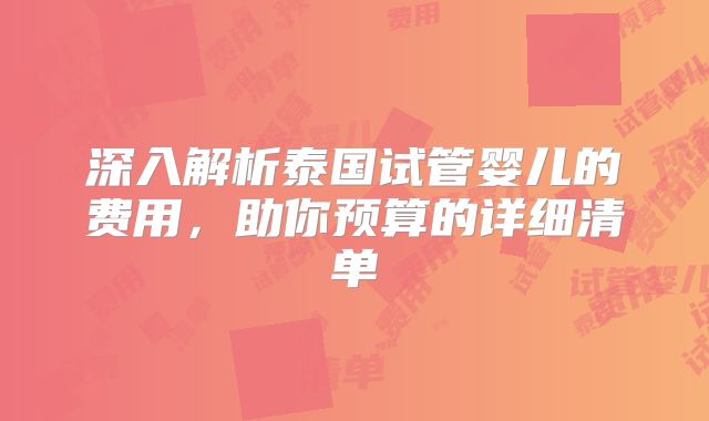 深入解析泰国试管婴儿的费用,助你预算的详细清单