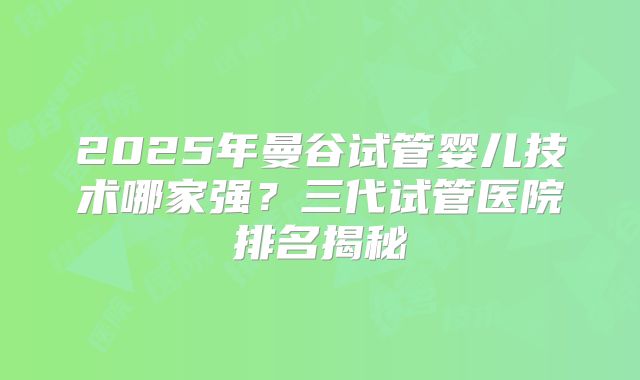2025年曼谷试管婴儿技术哪家强?三代试管医院排名揭秘