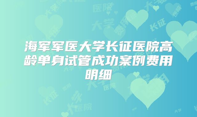 海军军医大学长征医院高龄单身试管成功案例费用明细