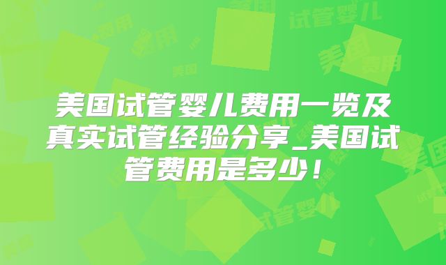 美国试管婴儿费用一览及真实试管经验分享_美国试管费用是多少！