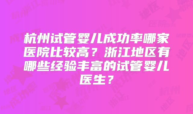 杭州试管婴儿成功率哪家医院比较高？浙江地区有哪些经验丰富的试管婴儿医生？