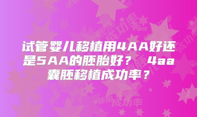 试管婴儿移植用4AA好还是5AA的胚胎好? 4aa囊胚移植成功率?