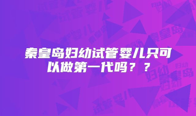 秦皇岛妇幼试管婴儿只可以做第一代吗？？