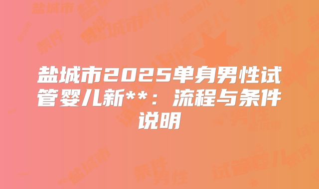 盐城市2025单身男性试管婴儿新**:流程与条件说明
