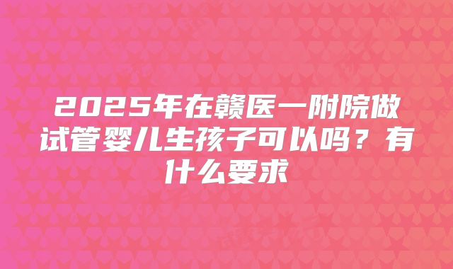 2025年在赣医一附院做试管婴儿生孩子可以吗?有什么要求
