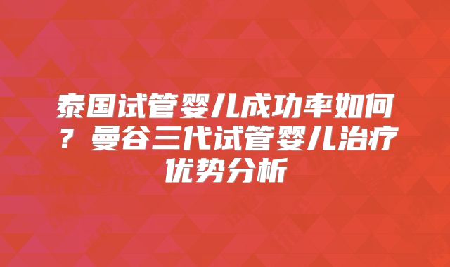 泰国试管婴儿成功率如何？曼谷三代试管婴儿治疗优势分析