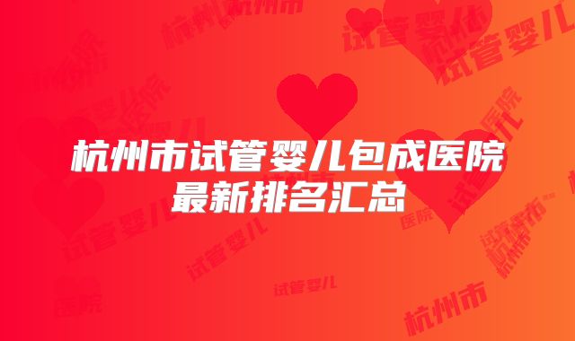 杭州市试管婴儿包成医院最新排名汇总