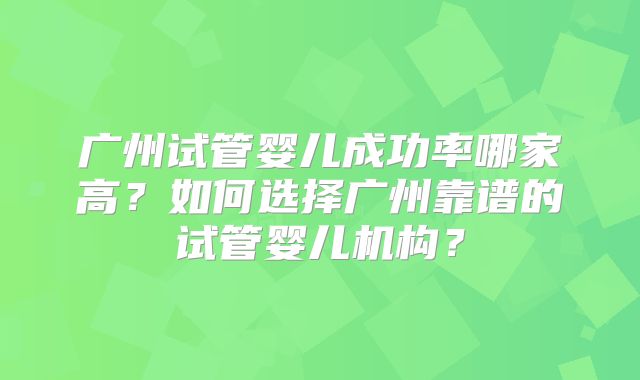 广州试管婴儿成功率哪家高?如何选择广州靠谱的试管婴儿机构?