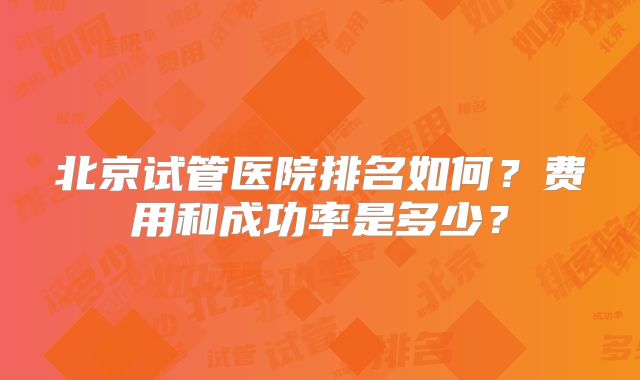 北京试管医院排名如何?费用和成功率是多少?