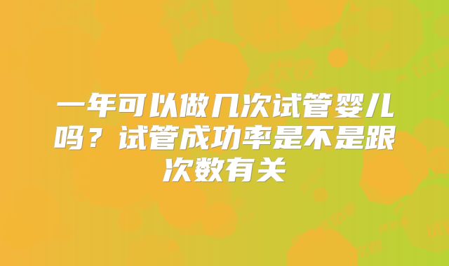 一年可以做几次试管婴儿吗？试管成功率是不是跟次数有关