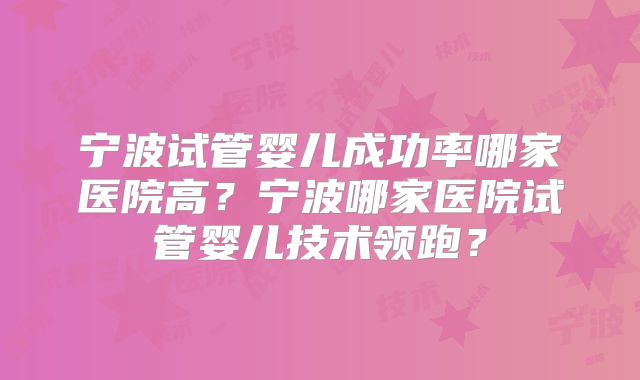 宁波试管婴儿成功率哪家医院高？宁波哪家医院试管婴儿技术领跑？