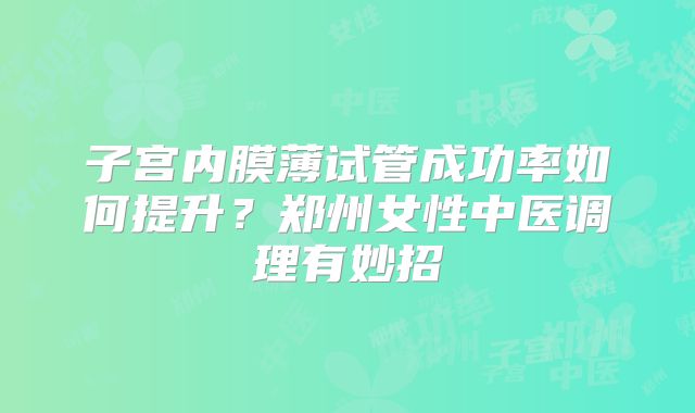 子宫内膜薄试管成功率如何提升?郑州女性中医调理有妙招