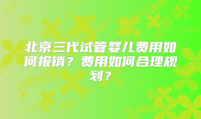 北京三代试管婴儿费用如何报销?费用如何合理规划?