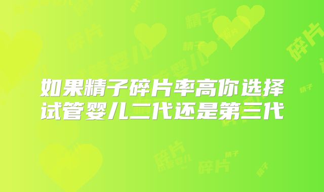 如果精子碎片率高你选择试管婴儿二代还是第三代