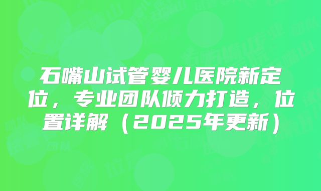 石嘴山试管婴儿医院新定位,专业团队倾力打造,位置详解(2025年更新)
