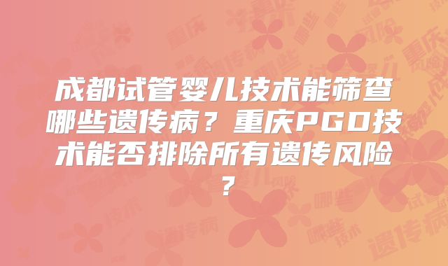 成都试管婴儿技术能筛查哪些遗传病?重庆PGD技术能否排除所有遗传风险?