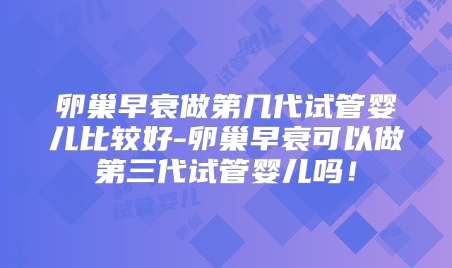 卵巢早衰做第几代试管婴儿比较好-卵巢早衰可以做第三代试管婴儿吗!