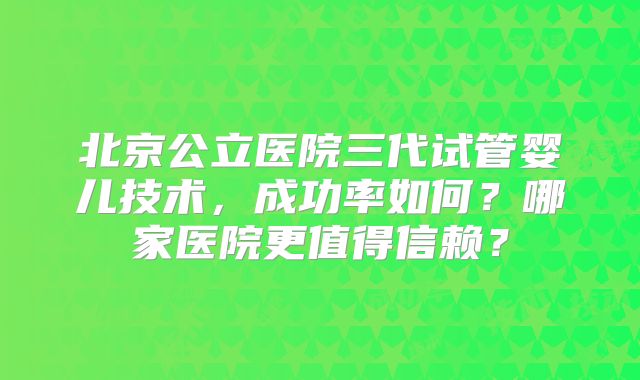 北京公立医院三代试管婴儿技术，成功率如何？哪家医院更值得信赖？