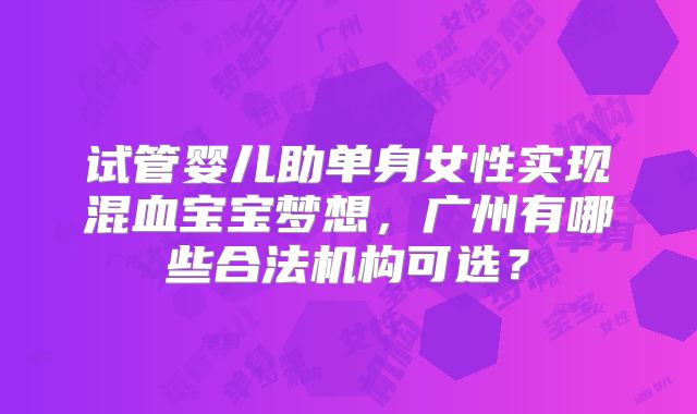 试管婴儿助单身女性实现混血宝宝梦想，广州有哪些合法机构可选？