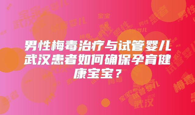男性梅毒治疗与试管婴儿武汉患者如何确保孕育健康宝宝?