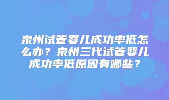 泉州试管婴儿成功率低怎么办？泉州三代试管婴儿成功率低原因有哪些？