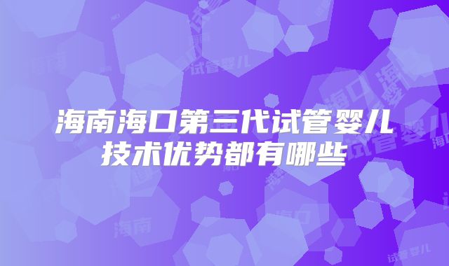 海南海口第三代试管婴儿技术优势都有哪些