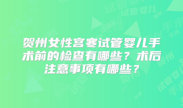 贺州女性宫寒试管婴儿手术前的检查有哪些?术后注意事项有哪些?