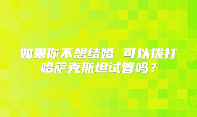 如果你不想结婚 可以拨打哈萨克斯坦试管吗?