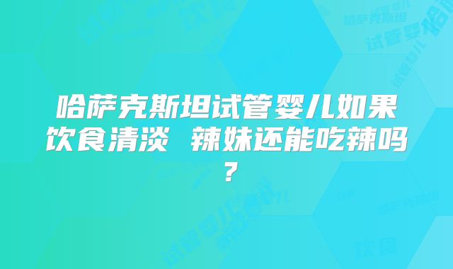 哈萨克斯坦试管婴儿如果饮食清淡 辣妹还能吃辣吗？