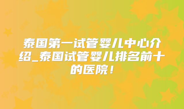 泰国第一试管婴儿中心介绍_泰国试管婴儿排名前十的医院!