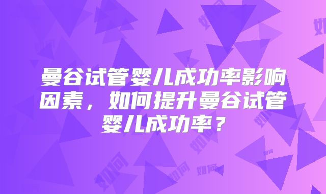 曼谷试管婴儿成功率影响因素，如何提升曼谷试管婴儿成功率？