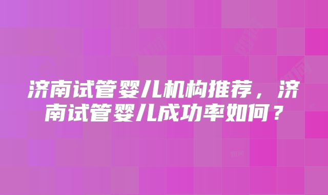 济南试管婴儿机构推荐,济南试管婴儿成功率如何?