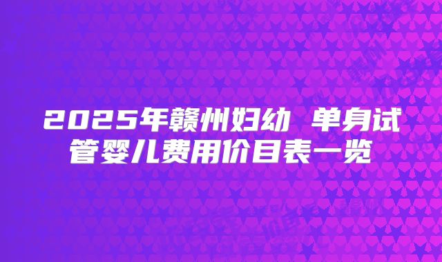 2025年赣州妇幼 单身试管婴儿费用价目表一览