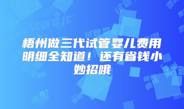 梧州做三代试管婴儿费用明细全知道!还有省钱小妙招哦