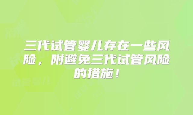 三代试管婴儿存在一些风险,附避免三代试管风险的措施!