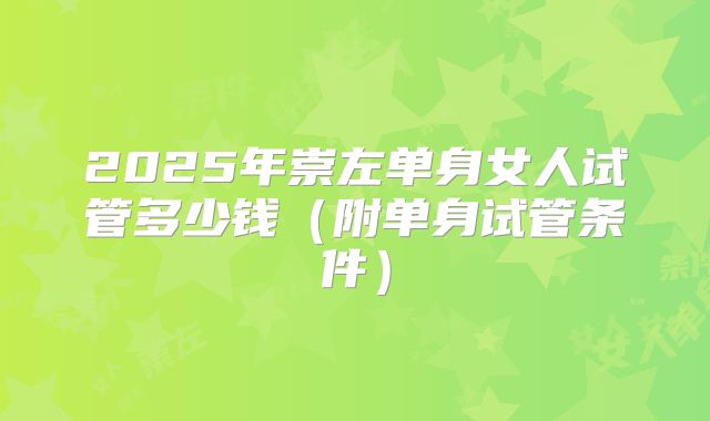 2025年崇左单身女人试管多少钱(附单身试管条件)