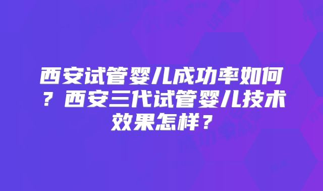西安试管婴儿成功率如何?西安三代试管婴儿技术效果怎样?