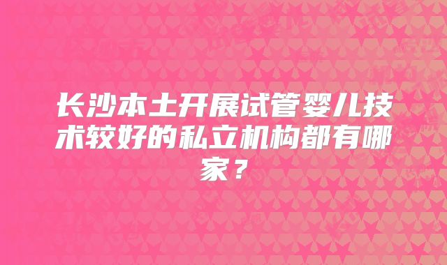 长沙本土开展试管婴儿技术较好的私立机构都有哪家?