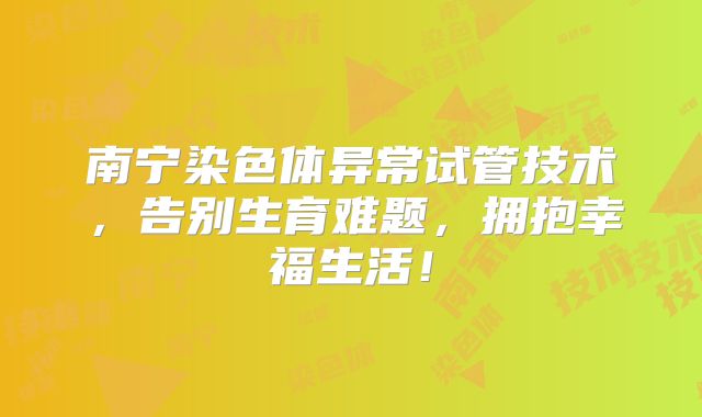 南宁染色体异常试管技术,告别生育难题,拥抱幸福生活!