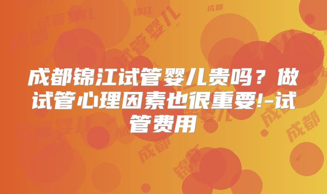 成都锦江试管婴儿贵吗?做试管心理因素也很重要!-试管费用