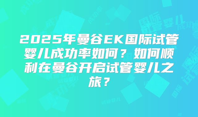 2025年曼谷EK国际试管婴儿成功率如何？如何顺利在曼谷开启试管婴儿之旅？