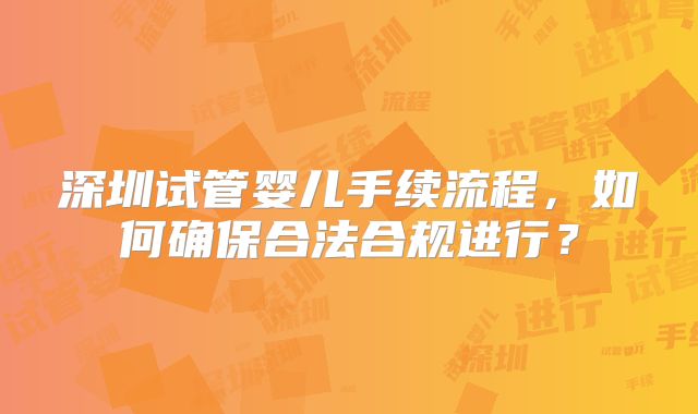 深圳试管婴儿手续流程,如何确保合法合规进行?