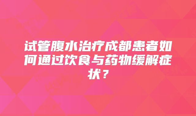 试管腹水治疗成都患者如何通过饮食与药物缓解症状？